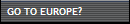 GO TO EUROPE?